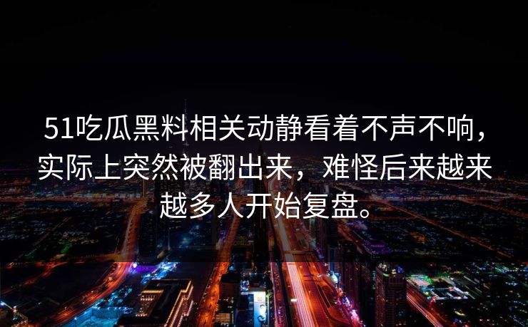 51吃瓜黑料相关动静看着不声不响，实际上突然被翻出来，难怪后来越来越多人开始复盘。