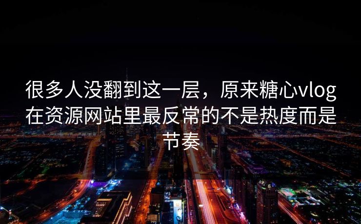 很多人没翻到这一层，原来糖心vlog在资源网站里最反常的不是热度而是节奏