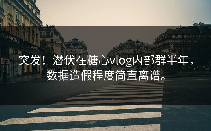 突发！潜伏在糖心vlog内部群半年，数据造假程度简直离谱。