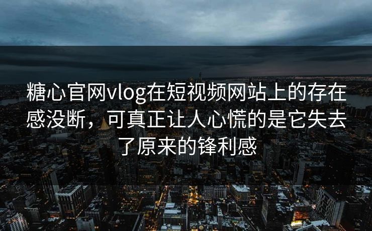 糖心官网vlog在短视频网站上的存在感没断，可真正让人心慌的是它失去了原来的锋利感