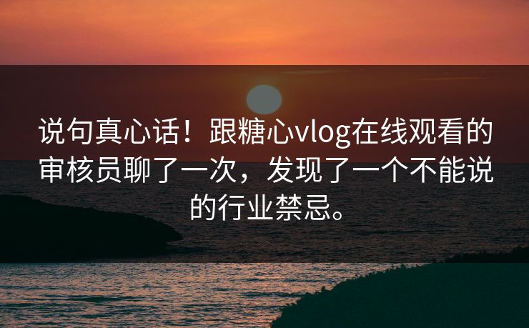 说句真心话！跟糖心vlog在线观看的审核员聊了一次，发现了一个不能说的行业禁忌。