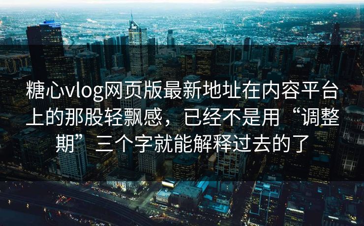 糖心vlog网页版最新地址在内容平台上的那股轻飘感，已经不是用“调整期”三个字就能解释过去的了