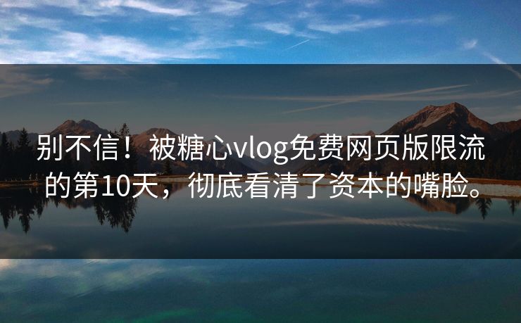 别不信！被糖心vlog免费网页版限流的第10天，彻底看清了资本的嘴脸。