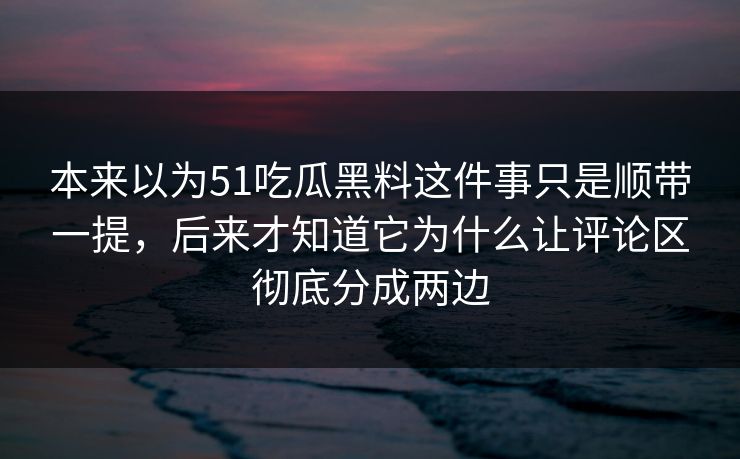 本来以为51吃瓜黑料这件事只是顺带一提，后来才知道它为什么让评论区彻底分成两边