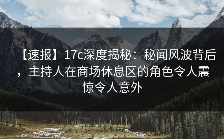 【速报】17c深度揭秘：秘闻风波背后，主持人在商场休息区的角色令人震惊令人意外