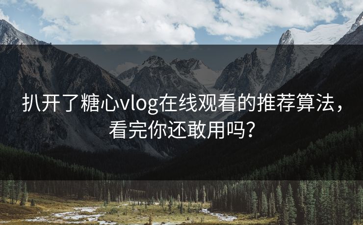 扒开了糖心vlog在线观看的推荐算法，看完你还敢用吗？