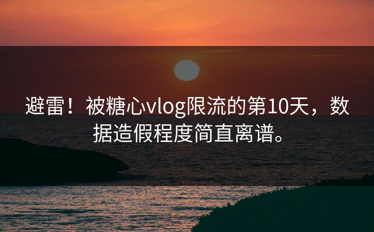 避雷！被糖心vlog限流的第10天，数据造假程度简直离谱。