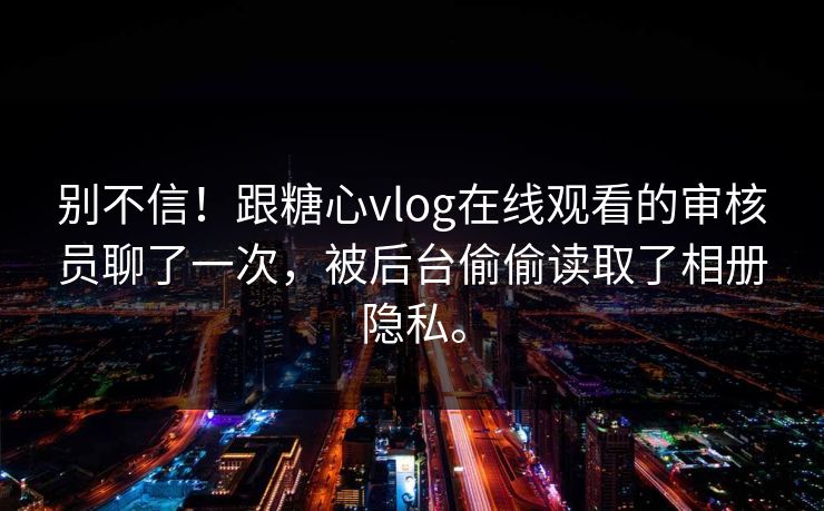 别不信！跟糖心vlog在线观看的审核员聊了一次，被后台偷偷读取了相册隐私。