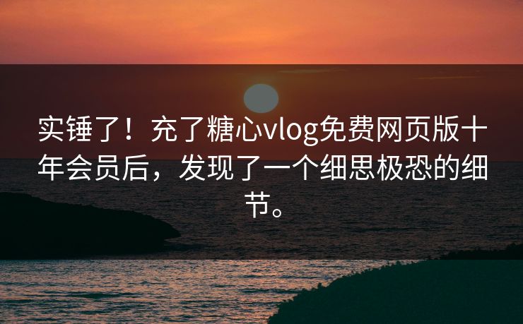 实锤了！充了糖心vlog免费网页版十年会员后，发现了一个细思极恐的细节。