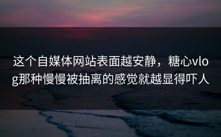 这个自媒体网站表面越安静，糖心vlog那种慢慢被抽离的感觉就越显得吓人