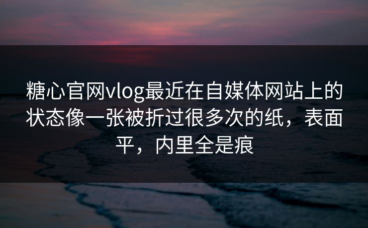 糖心官网vlog最近在自媒体网站上的状态像一张被折过很多次的纸，表面平，内里全是痕