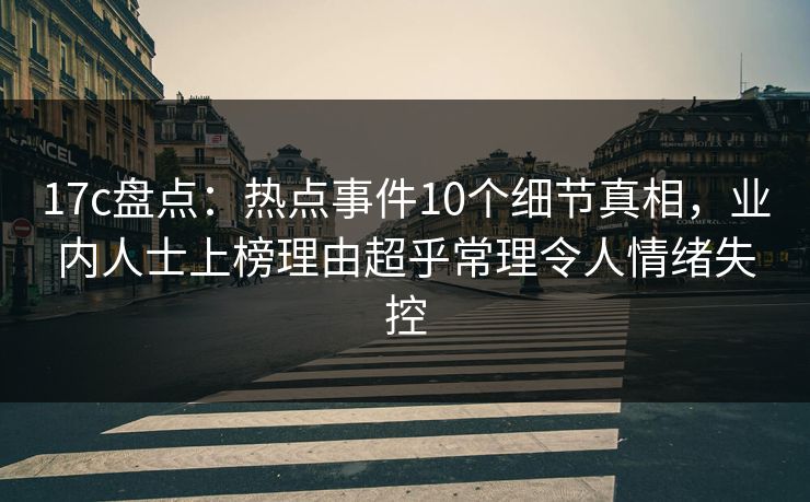 17c盘点：热点事件10个细节真相，业内人士上榜理由超乎常理令人情绪失控
