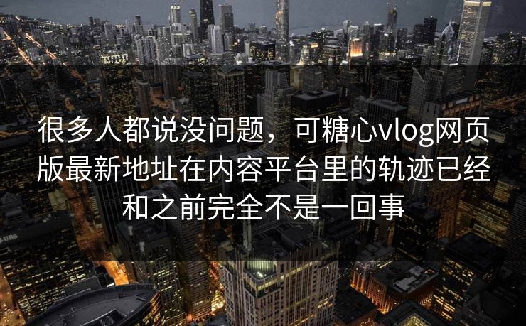 很多人都说没问题，可糖心vlog网页版最新地址在内容平台里的轨迹已经和之前完全不是一回事