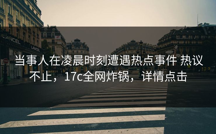 当事人在凌晨时刻遭遇热点事件 热议不止，17c全网炸锅，详情点击
