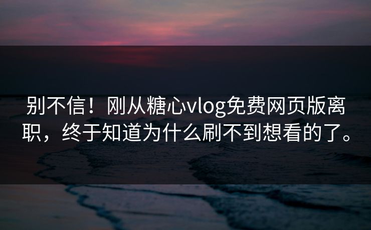 别不信！刚从糖心vlog免费网页版离职，终于知道为什么刷不到想看的了。
