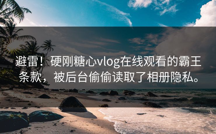 避雷！硬刚糖心vlog在线观看的霸王条款，被后台偷偷读取了相册隐私。