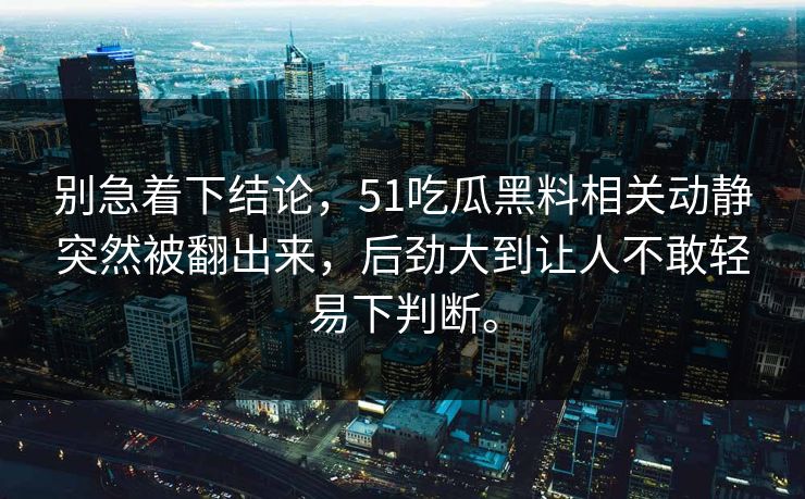 别急着下结论，51吃瓜黑料相关动静突然被翻出来，后劲大到让人不敢轻易下判断。