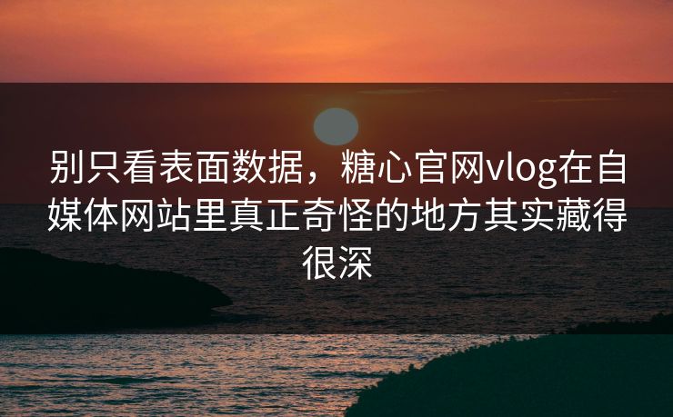 别只看表面数据，糖心官网vlog在自媒体网站里真正奇怪的地方其实藏得很深