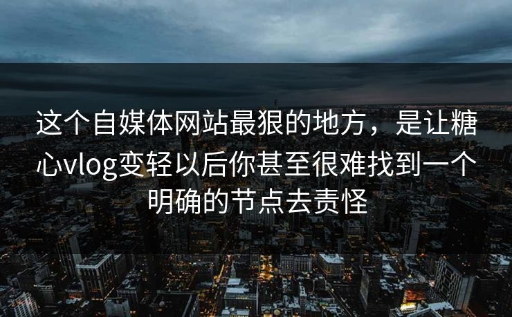 这个自媒体网站最狠的地方，是让糖心vlog变轻以后你甚至很难找到一个明确的节点去责怪