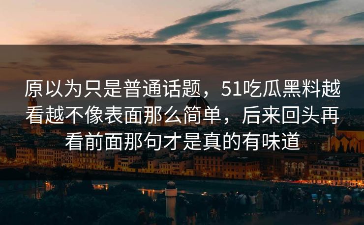 原以为只是普通话题，51吃瓜黑料越看越不像表面那么简单，后来回头再看前面那句才是真的有味道