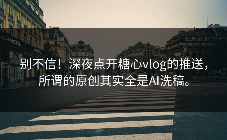 别不信！深夜点开糖心vlog的推送，所谓的原创其实全是AI洗稿。
