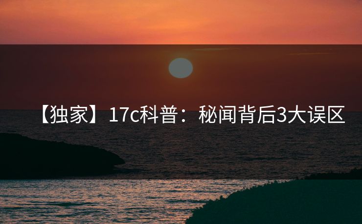 【独家】17c科普：秘闻背后3大误区