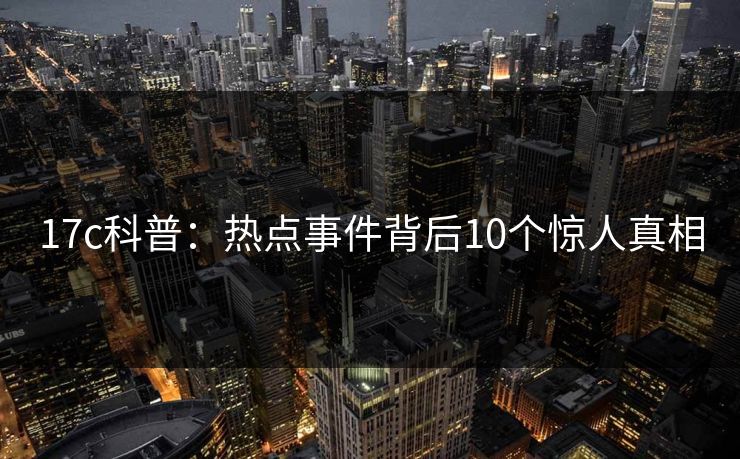 17c科普：热点事件背后10个惊人真相