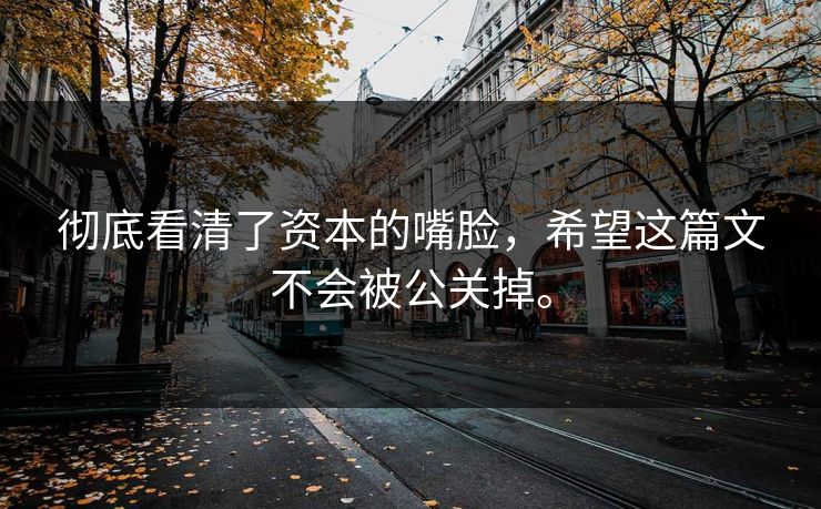 彻底看清了资本的嘴脸，希望这篇文不会被公关掉。