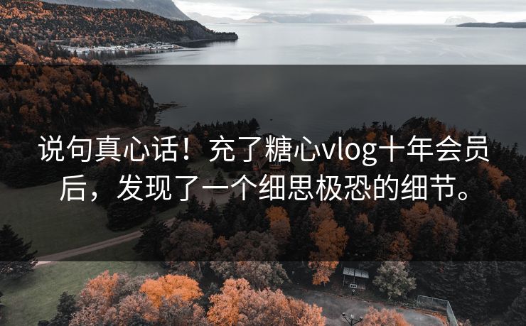 说句真心话！充了糖心vlog十年会员后，发现了一个细思极恐的细节。