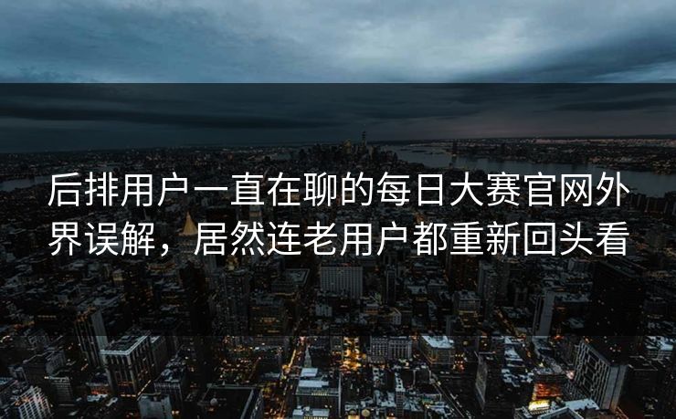 后排用户一直在聊的每日大赛官网外界误解，居然连老用户都重新回头看