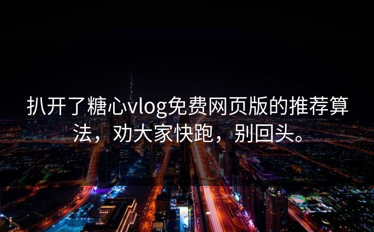 扒开了糖心vlog免费网页版的推荐算法，劝大家快跑，别回头。