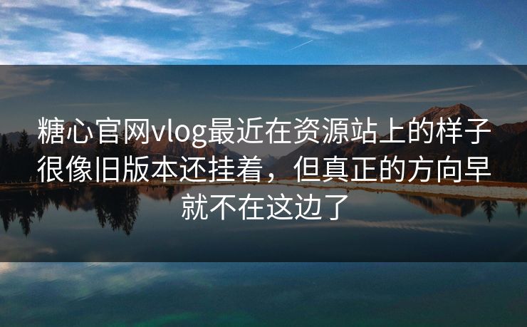 糖心官网vlog最近在资源站上的样子很像旧版本还挂着，但真正的方向早就不在这边了