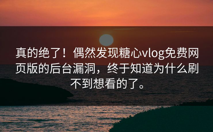 真的绝了！偶然发现糖心vlog免费网页版的后台漏洞，终于知道为什么刷不到想看的了。