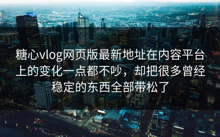 糖心vlog网页版最新地址在内容平台上的变化一点都不吵，却把很多曾经稳定的东西全部带松了