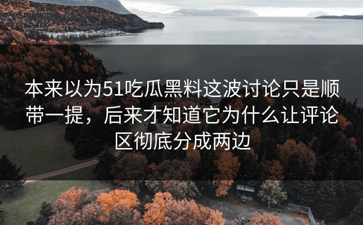 本来以为51吃瓜黑料这波讨论只是顺带一提，后来才知道它为什么让评论区彻底分成两边