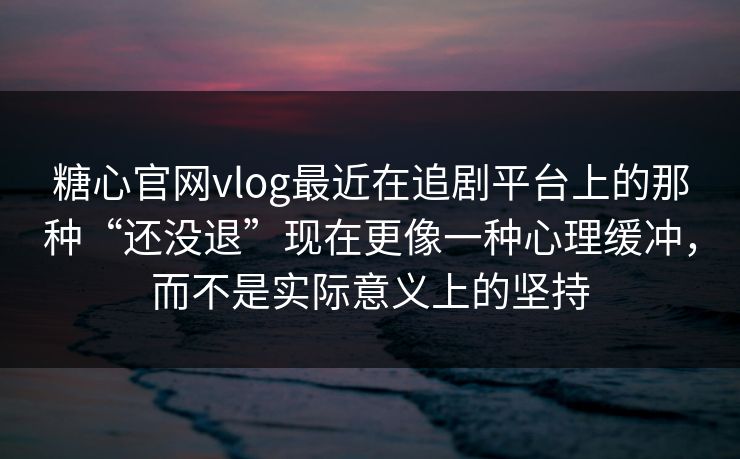 糖心官网vlog最近在追剧平台上的那种“还没退”现在更像一种心理缓冲，而不是实际意义上的坚持