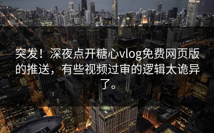 突发！深夜点开糖心vlog免费网页版的推送，有些视频过审的逻辑太诡异了。