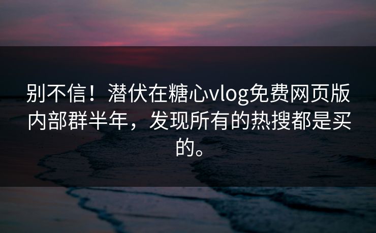 别不信！潜伏在糖心vlog免费网页版内部群半年，发现所有的热搜都是买的。