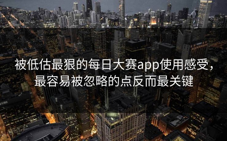 被低估最狠的每日大赛app使用感受，最容易被忽略的点反而最关键