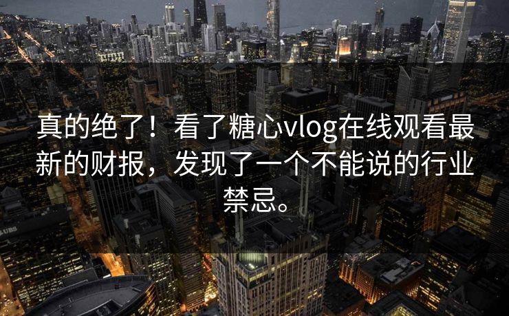 真的绝了！看了糖心vlog在线观看最新的财报，发现了一个不能说的行业禁忌。