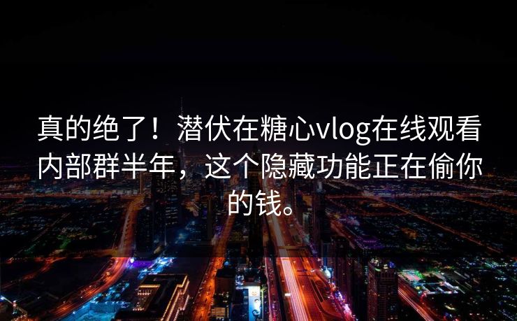 真的绝了！潜伏在糖心vlog在线观看内部群半年，这个隐藏功能正在偷你的钱。