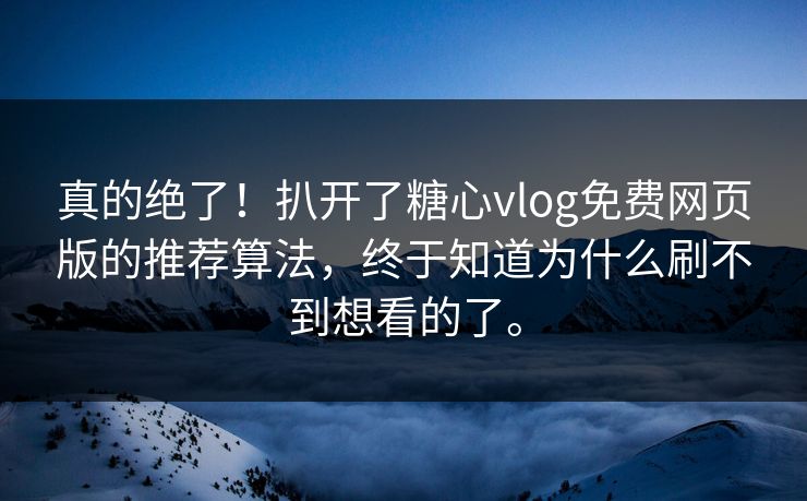真的绝了！扒开了糖心vlog免费网页版的推荐算法，终于知道为什么刷不到想看的了。