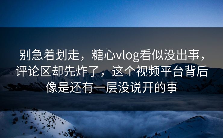 别急着划走，糖心vlog看似没出事，评论区却先炸了，这个视频平台背后像是还有一层没说开的事
