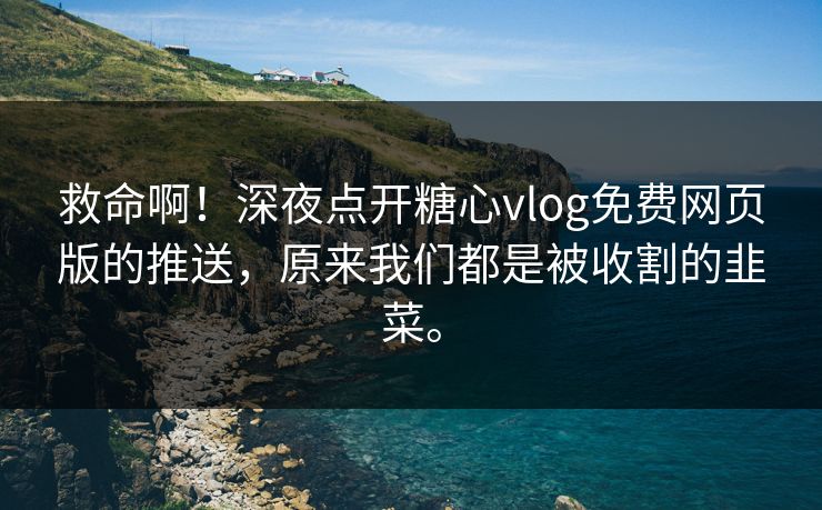 救命啊！深夜点开糖心vlog免费网页版的推送，原来我们都是被收割的韭菜。