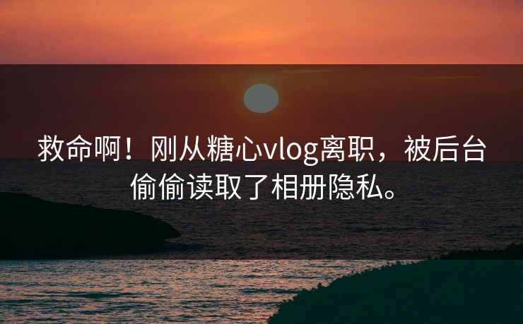 救命啊！刚从糖心vlog离职，被后台偷偷读取了相册隐私。