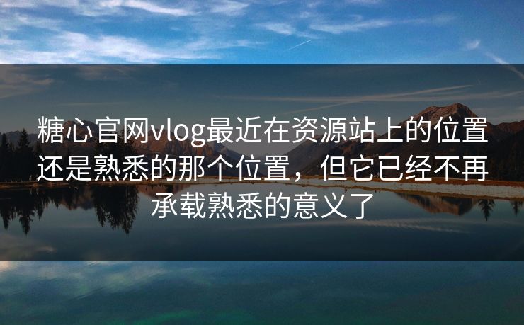 糖心官网vlog最近在资源站上的位置还是熟悉的那个位置，但它已经不再承载熟悉的意义了