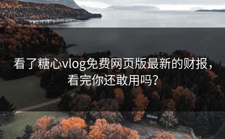 看了糖心vlog免费网页版最新的财报，看完你还敢用吗？