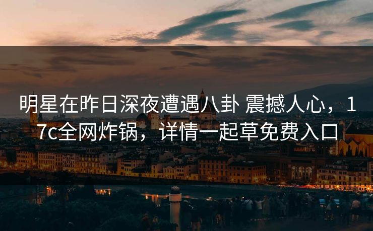 明星在昨日深夜遭遇八卦 震撼人心，17c全网炸锅，详情一起草免费入口