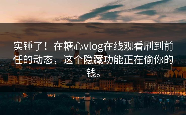 实锤了！在糖心vlog在线观看刷到前任的动态，这个隐藏功能正在偷你的钱。