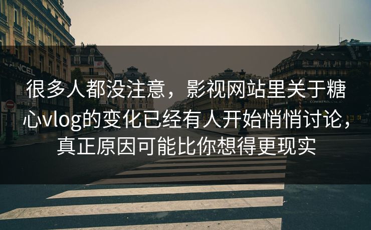 很多人都没注意，影视网站里关于糖心vlog的变化已经有人开始悄悄讨论，真正原因可能比你想得更现实